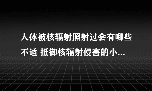 人体被核辐射照射过会有哪些不适 抵御核辐射侵害的小技巧_当人体接触过核辐射后会有哪些反应_核辐射到底是什么东西呢_一旦暴露在核辐射之下我们该这样做