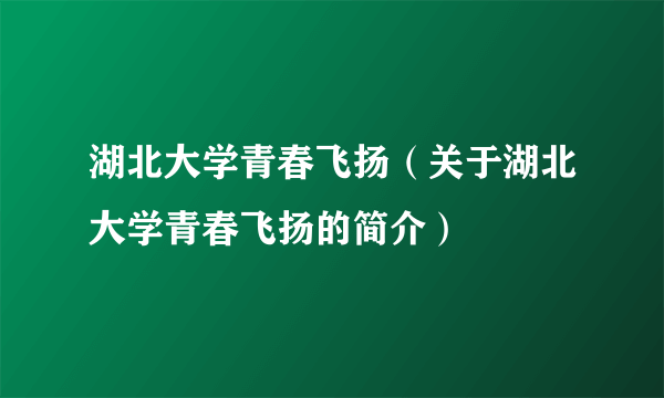 湖北大学青春飞扬（关于湖北大学青春飞扬的简介）