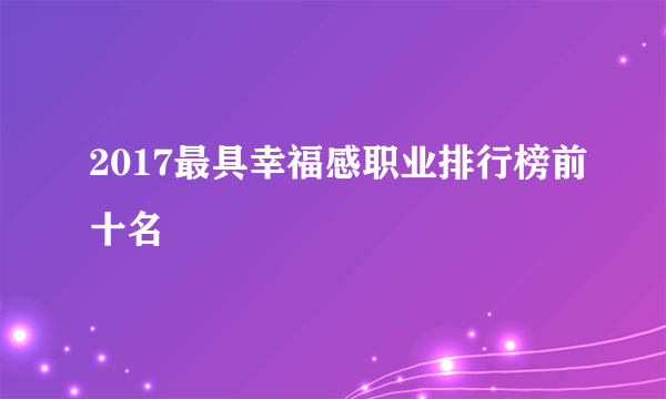 2017最具幸福感职业排行榜前十名