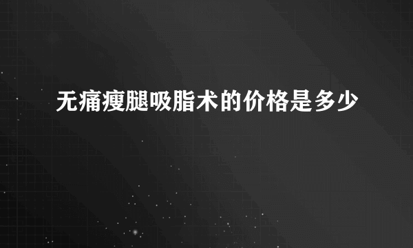 无痛瘦腿吸脂术的价格是多少