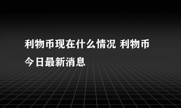 利物币现在什么情况 利物币今日最新消息