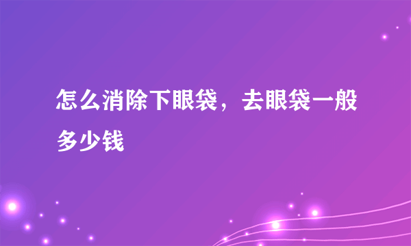 怎么消除下眼袋，去眼袋一般多少钱