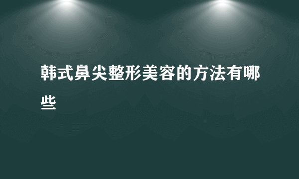 韩式鼻尖整形美容的方法有哪些