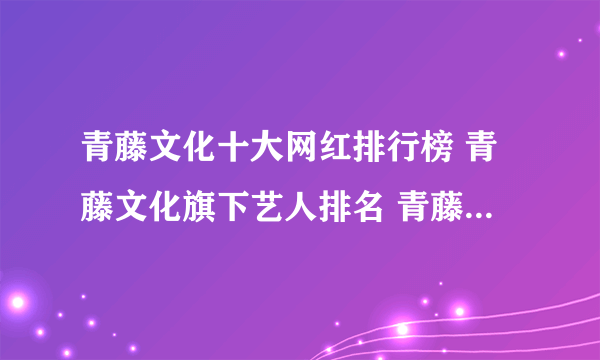 青藤文化十大网红排行榜 青藤文化旗下艺人排名 青藤文化旗下up主有哪些