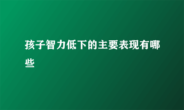 孩子智力低下的主要表现有哪些