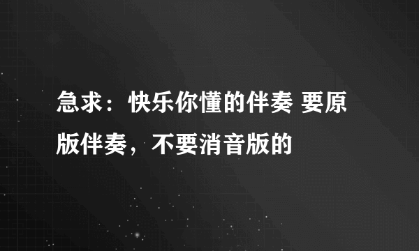 急求：快乐你懂的伴奏 要原版伴奏，不要消音版的