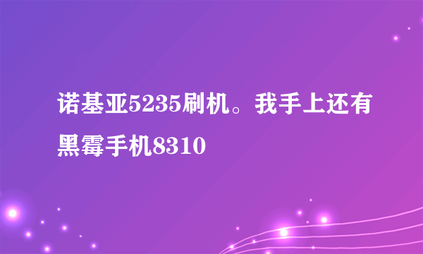 诺基亚5235刷机。我手上还有黑霉手机8310