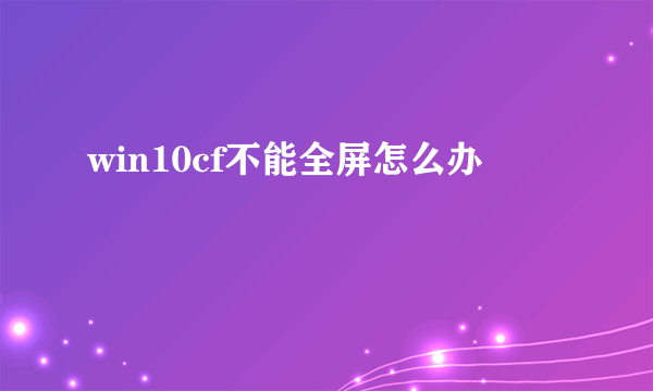 win10cf不能全屏怎么办