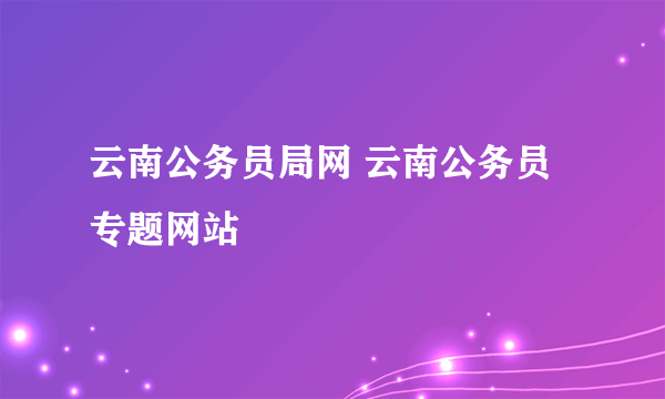 云南公务员局网 云南公务员专题网站