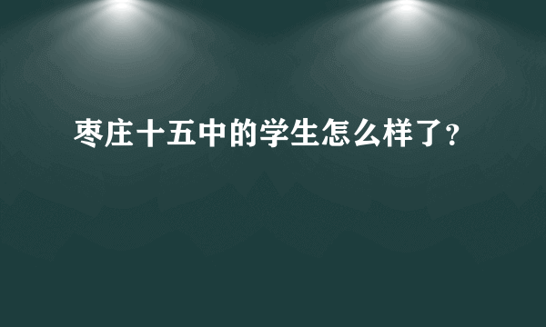 枣庄十五中的学生怎么样了？