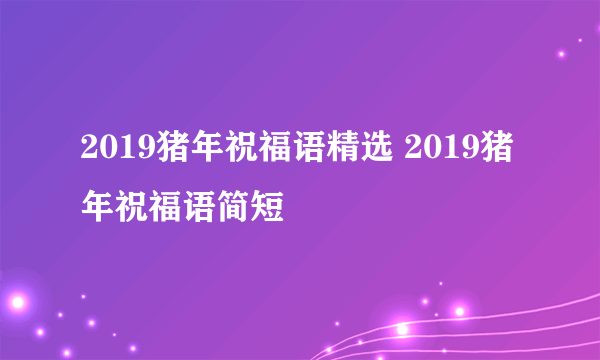 2019猪年祝福语精选 2019猪年祝福语简短