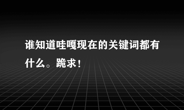 谁知道哇嘎现在的关键词都有什么。跪求！