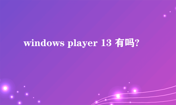 windows player 13 有吗?