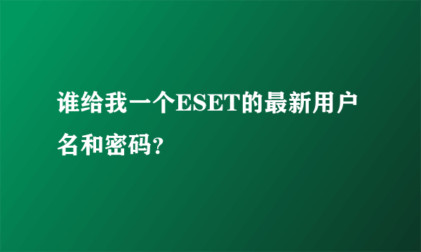 谁给我一个ESET的最新用户名和密码？