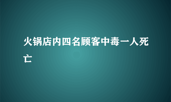 火锅店内四名顾客中毒一人死亡