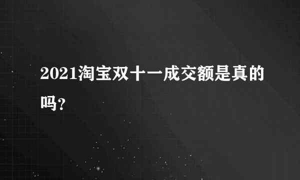 2021淘宝双十一成交额是真的吗？