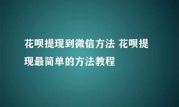 花呗提现到微信方法 花呗提现最简单的方法教程