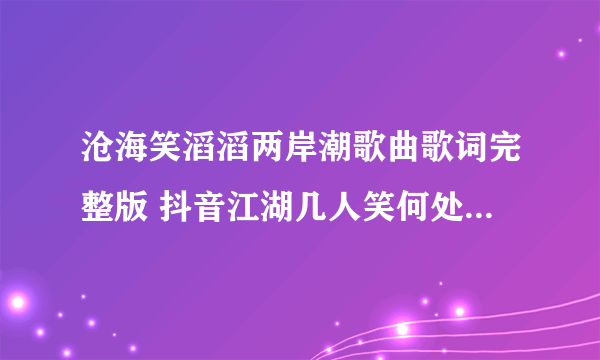 沧海笑滔滔两岸潮歌曲歌词完整版 抖音江湖几人笑何处觅逍遥是什么歌