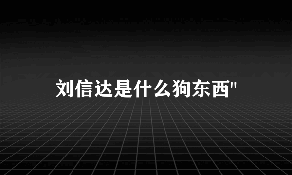 刘信达是什么狗东西