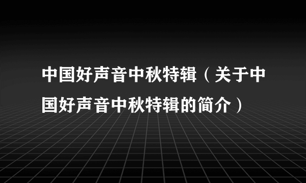 中国好声音中秋特辑（关于中国好声音中秋特辑的简介）