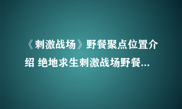 《刺激战场》野餐聚点位置介绍 绝地求生刺激战场野餐聚点具体位置分享