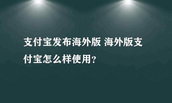 支付宝发布海外版 海外版支付宝怎么样使用？