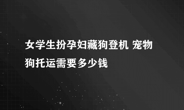 女学生扮孕妇藏狗登机 宠物狗托运需要多少钱