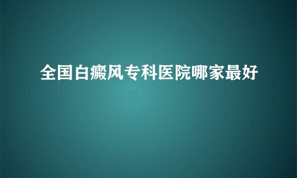 全国白癜风专科医院哪家最好