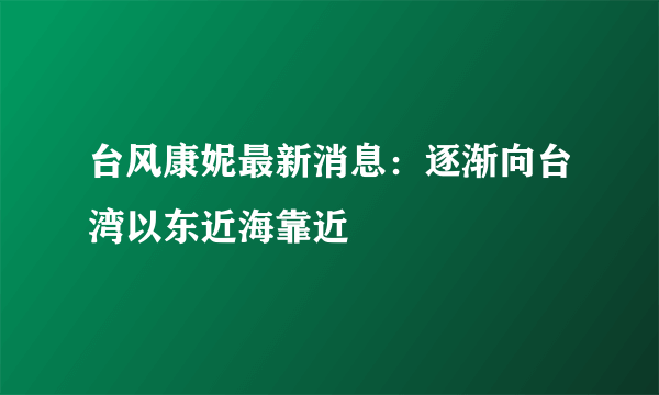 台风康妮最新消息：逐渐向台湾以东近海靠近