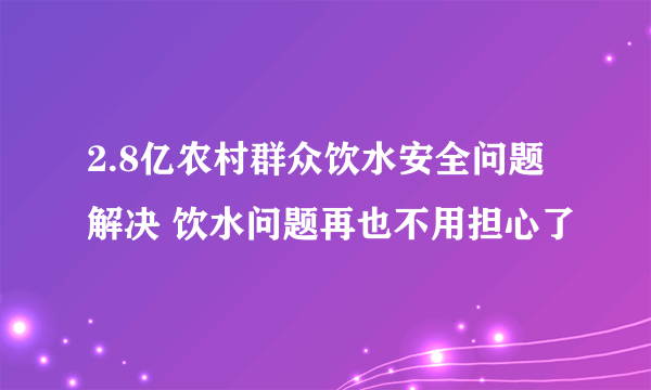 2.8亿农村群众饮水安全问题解决 饮水问题再也不用担心了