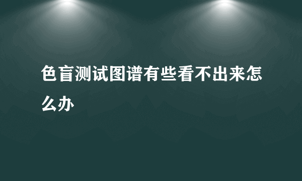 色盲测试图谱有些看不出来怎么办