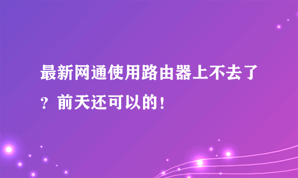 最新网通使用路由器上不去了？前天还可以的！