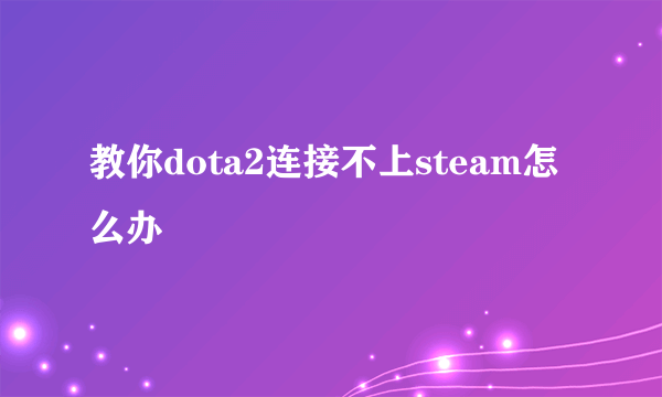 教你dota2连接不上steam怎么办