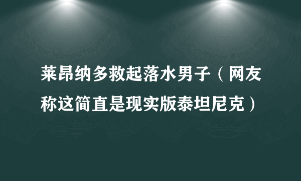 莱昂纳多救起落水男子（网友称这简直是现实版泰坦尼克）