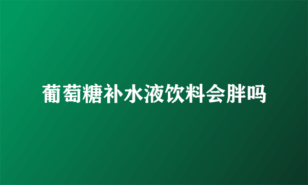 葡萄糖补水液饮料会胖吗