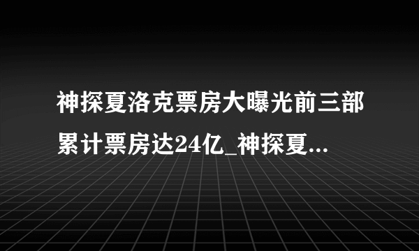 神探夏洛克票房大曝光前三部累计票房达24亿_神探夏洛克票房_飞外网