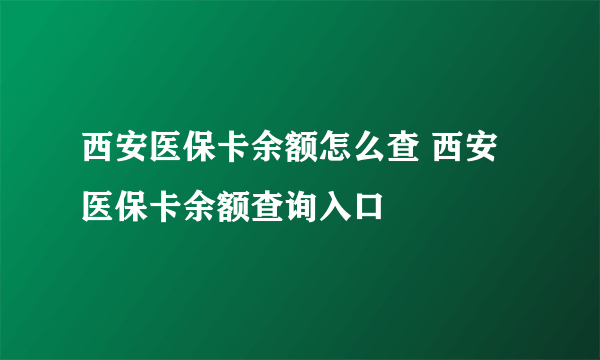 西安医保卡余额怎么查 西安医保卡余额查询入口