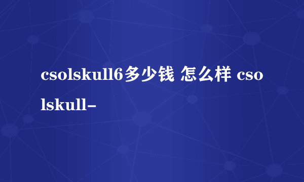 csolskull6多少钱 怎么样 csolskull-