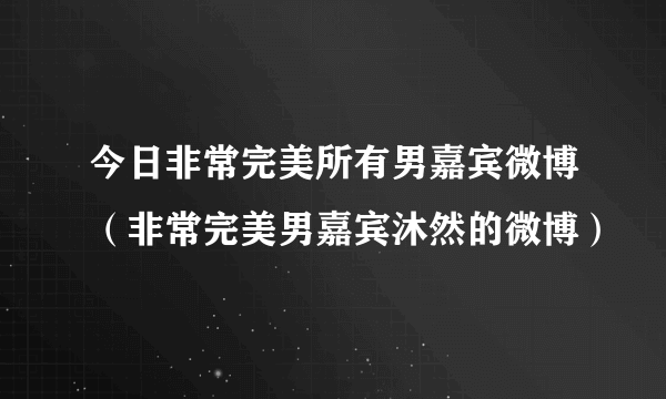 今日非常完美所有男嘉宾微博（非常完美男嘉宾沐然的微博）