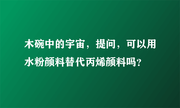 木碗中的宇宙，提问，可以用水粉颜料替代丙烯颜料吗？