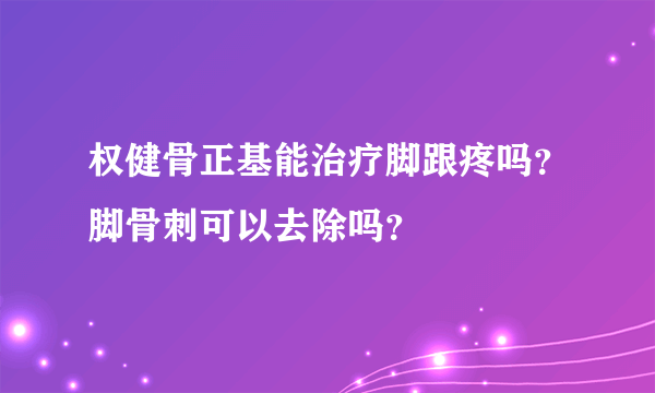 权健骨正基能治疗脚跟疼吗？脚骨刺可以去除吗？