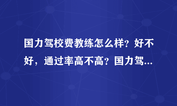 国力驾校费教练怎么样？好不好，通过率高不高？国力驾校价格是多少？地址在哪里？