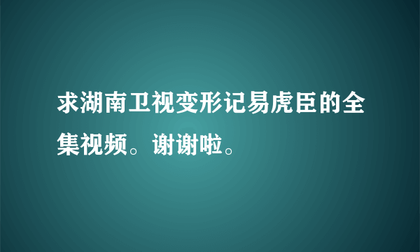 求湖南卫视变形记易虎臣的全集视频。谢谢啦。