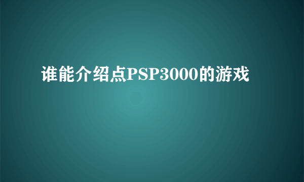 谁能介绍点PSP3000的游戏