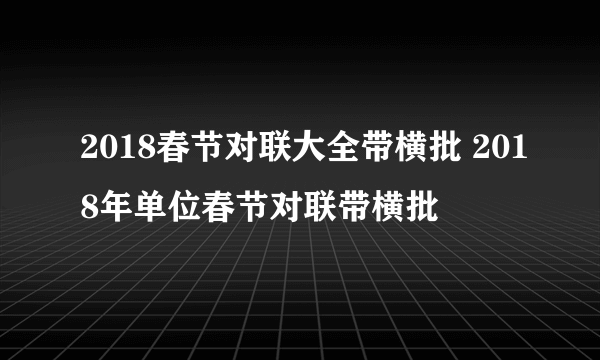 2018春节对联大全带横批 2018年单位春节对联带横批