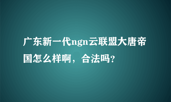 广东新一代ngn云联盟大唐帝国怎么样啊，合法吗？