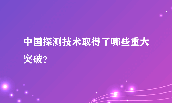 中国探测技术取得了哪些重大突破？