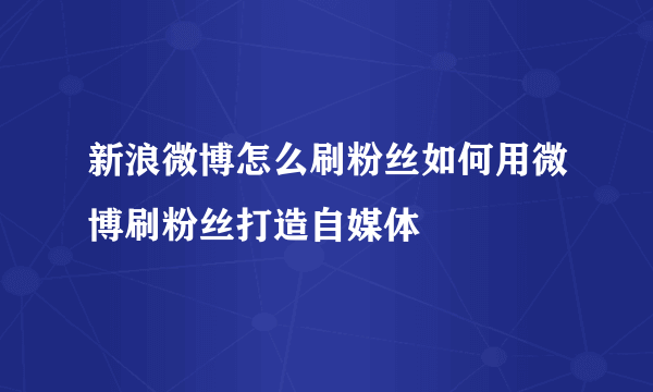 新浪微博怎么刷粉丝如何用微博刷粉丝打造自媒体