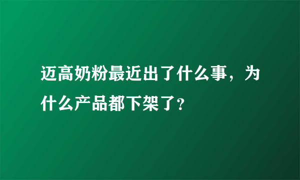 迈高奶粉最近出了什么事，为什么产品都下架了？