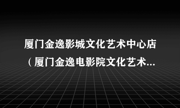 厦门金逸影城文化艺术中心店（厦门金逸电影院文化艺术中心店）